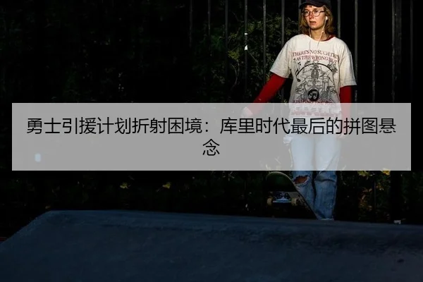 勇士引援计划折射困境：库里时代最后的拼图悬念